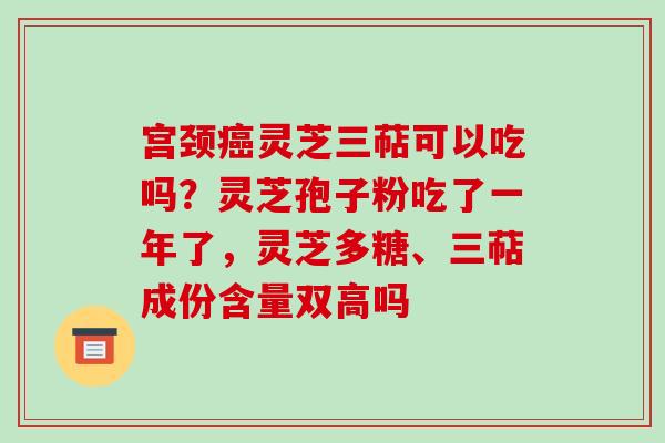 宫颈灵芝三萜可以吃吗?灵芝孢子粉吃了一年了,灵芝多糖、三萜成份含量双高吗 宫颈灵芝三萜可以吃吗?灵芝孢子粉吃了一年了,灵芝多糖、三萜成份含量双高吗