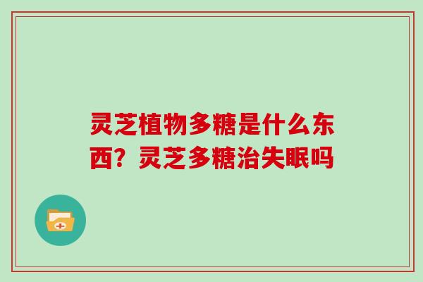 灵芝植物多糖是什么东西?灵芝多糖吗 灵芝植物多糖是什么东西?灵芝多糖吗