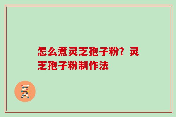 怎么煮灵芝孢子粉？灵芝孢子粉制作法