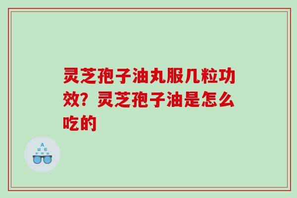 灵芝孢子油丸服几粒功效？灵芝孢子油是怎么吃的