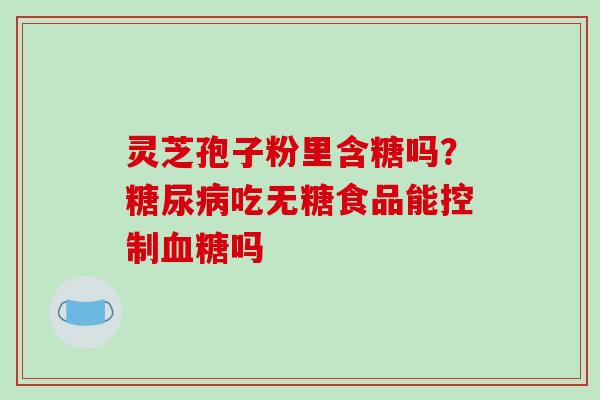 灵芝孢子粉里含糖吗？吃无糖食品能控制吗