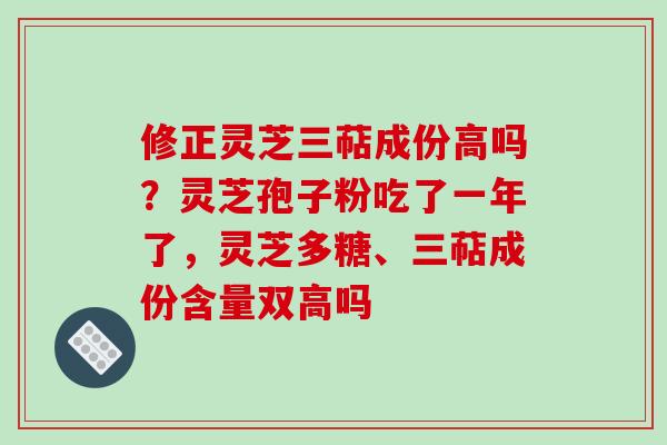 修正灵芝三萜成份高吗?灵芝孢子粉吃了一年了,灵芝多糖、三萜成份含量双高吗 修正灵芝三萜成份高吗?灵芝孢子粉吃了一年了,灵芝多糖、三萜成份含量双高吗