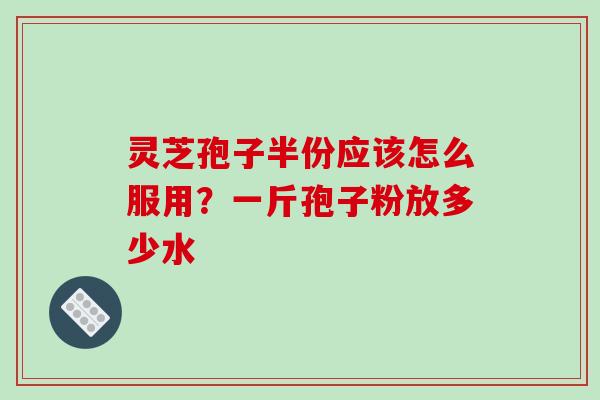 灵芝孢子半份应该怎么服用？一斤孢子粉放多少水