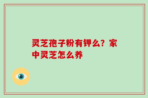 灵芝孢子粉有钾么?家中灵芝怎么养 灵芝孢子粉有钾么?家中灵芝怎么养