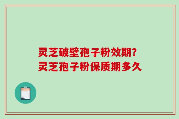 灵芝破壁孢子粉效期?灵芝孢子粉保质期多久 灵芝破壁孢子粉效期?灵芝孢子粉保质期多久