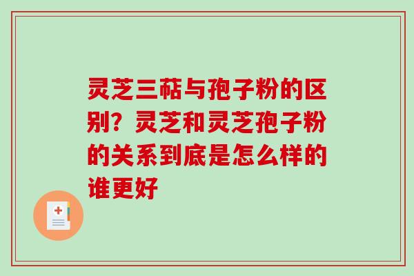 灵芝三萜与孢子粉的区别?灵芝和灵芝孢子粉的关系到底是怎么样的谁更好 灵芝三萜与孢子粉的区别?灵芝和灵芝孢子粉的关系到底是怎么样的谁更好