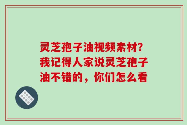 灵芝孢子油视频素材？我记得人家说灵芝孢子油不错的，你们怎么看