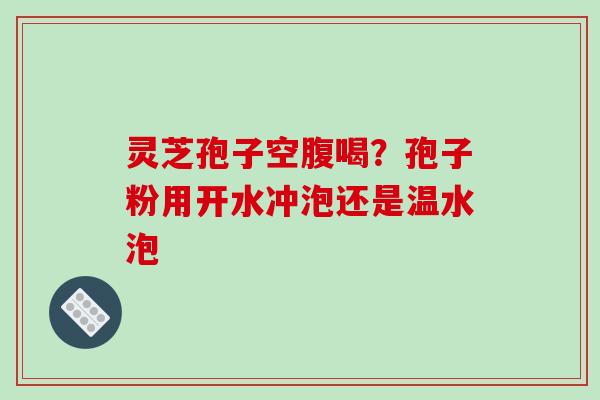 灵芝孢子空腹喝?孢子粉用开水冲泡还是温水泡 灵芝孢子空腹喝?孢子粉用开水冲泡还是温水泡