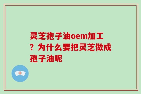 灵芝孢子油oem加工？为什么要把灵芝做成孢子油呢