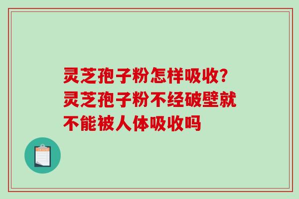 灵芝孢子粉怎样吸收?灵芝孢子粉不经破壁就不能被人体吸收吗 灵芝孢子粉怎样吸收?灵芝孢子粉不经破壁就不能被人体吸收吗