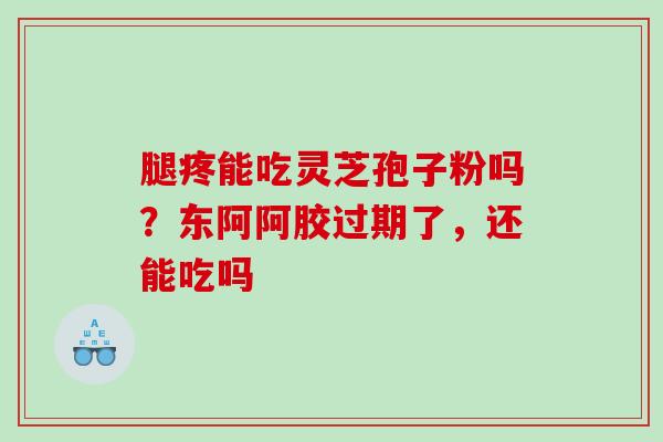 腿疼能吃灵芝孢子粉吗？东阿阿胶过期了，还能吃吗