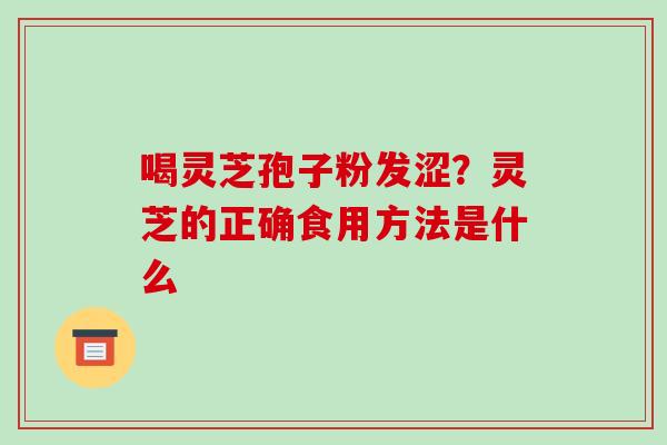 喝灵芝孢子粉发涩？灵芝的正确食用方法是什么