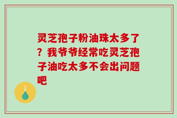 灵芝孢子粉油珠太多了？我爷爷经常吃灵芝孢子油吃太多不会出问题吧
