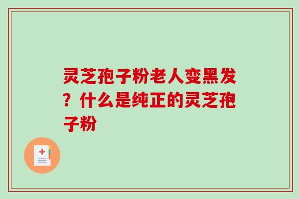 灵芝孢子粉老人变黑发？什么是纯正的灵芝孢子粉
