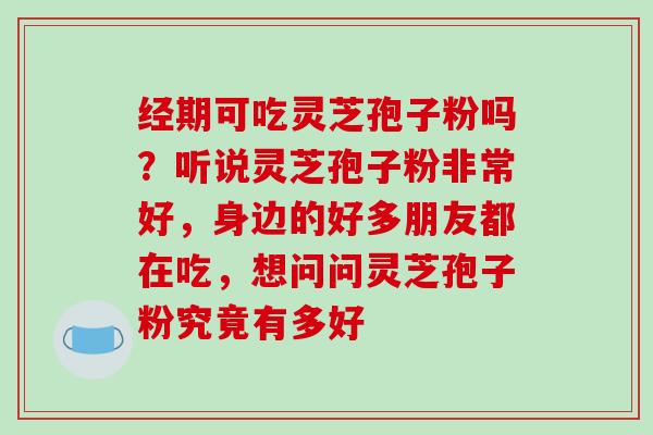 经期可吃灵芝孢子粉吗?听说灵芝孢子粉非常好,身边的好多朋友都在吃,想问问灵芝孢子粉究竟有多好 经期可吃灵芝孢子粉吗?听说灵芝孢子粉非常好,身边的好多朋友都在吃,想问问灵芝孢子粉究竟有多好