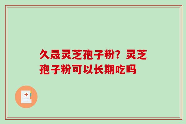 久晟灵芝孢子粉？灵芝孢子粉可以长期吃吗