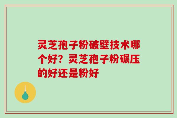 灵芝孢子粉破壁技术哪个好？灵芝孢子粉碾压的好还是粉好