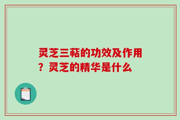 灵芝三萜的功效及作用？灵芝的精华是什么