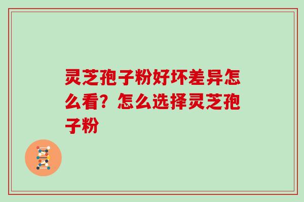 灵芝孢子粉好坏差异怎么看？怎么选择灵芝孢子粉