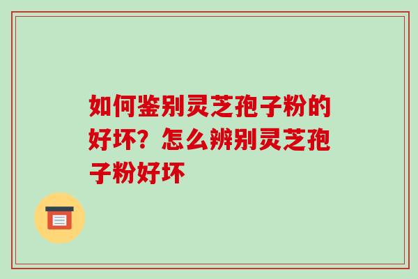 如何鉴别灵芝孢子粉的好坏？怎么辨别灵芝孢子粉好坏