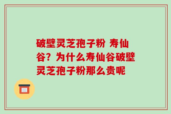 破壁灵芝孢子粉 寿仙谷？为什么寿仙谷破壁灵芝孢子粉那么贵呢