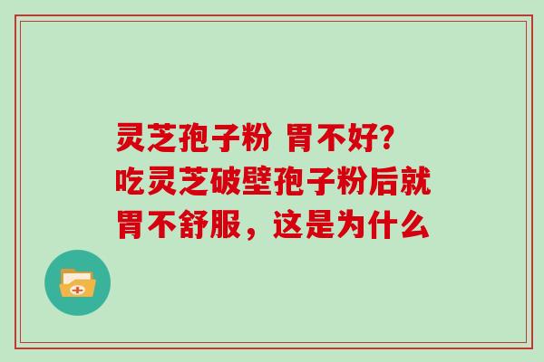 灵芝孢子粉 胃不好？吃灵芝破壁孢子粉后就胃不舒服，这是为什么