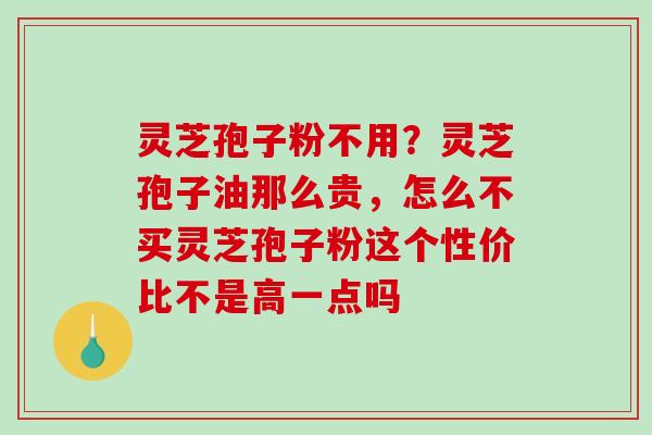 灵芝孢子粉不用?灵芝孢子油那么贵,怎么不买灵芝孢子粉这个性价比不是高一点吗 灵芝孢子粉不用?灵芝孢子油那么贵,怎么不买灵芝孢子粉这个性价比不是高一点吗