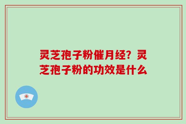 灵芝孢子粉催?灵芝孢子粉的功效是什么 灵芝孢子粉催?灵芝孢子粉的功效是什么