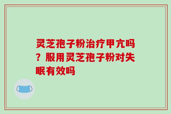 灵芝孢子粉甲亢吗？服用灵芝孢子粉对有效吗