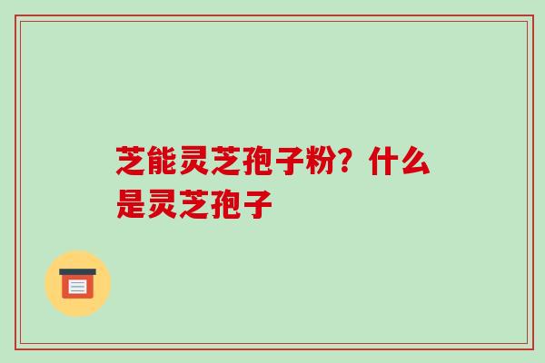 芝能灵芝孢子粉?什么是灵芝孢子 芝能灵芝孢子粉?什么是灵芝孢子