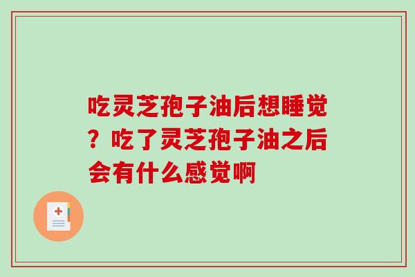 吃灵芝孢子油后想睡觉?吃了灵芝孢子油之后会有什么感觉啊 吃灵芝孢子油后想睡觉?吃了灵芝孢子油之后会有什么感觉啊