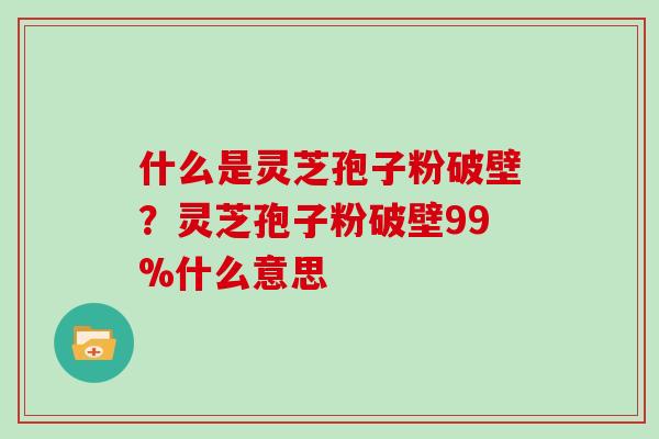 什么是灵芝孢子粉破壁？灵芝孢子粉破壁99%什么意思