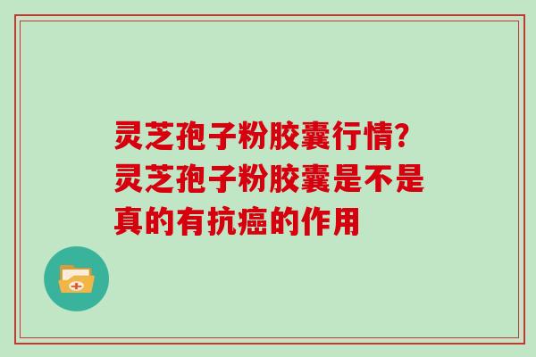 灵芝孢子粉胶囊行情?灵芝孢子粉胶囊是不是真的有抗的作用 灵芝孢子粉胶囊行情?灵芝孢子粉胶囊是不是真的有抗的作用