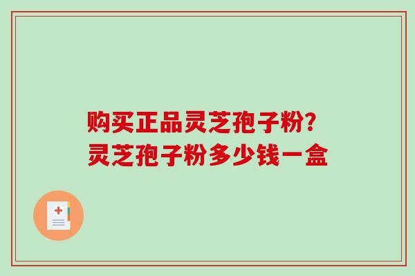 购买正品灵芝孢子粉?灵芝孢子粉多少钱一盒 购买正品灵芝孢子粉?灵芝孢子粉多少钱一盒