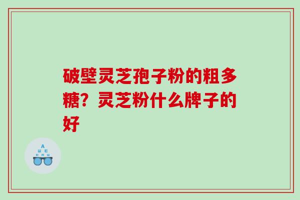 破壁灵芝孢子粉的粗多糖?灵芝粉什么牌子的好 破壁灵芝孢子粉的粗多糖?灵芝粉什么牌子的好