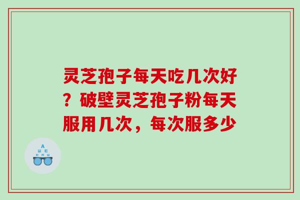 灵芝孢子每天吃几次好?破壁灵芝孢子粉每天服用几次,每次服多少 灵芝孢子每天吃几次好?破壁灵芝孢子粉每天服用几次,每次服多少
