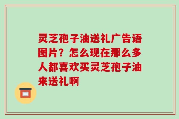 灵芝孢子油送礼广告语图片?怎么现在那么多人都喜欢买灵芝孢子油来送礼啊 灵芝孢子油送礼广告语图片?怎么现在那么多人都喜欢买灵芝孢子油来送礼啊