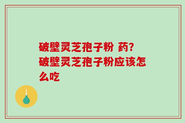 破壁灵芝孢子粉 药?破壁灵芝孢子粉应该怎么吃 破壁灵芝孢子粉 药?破壁灵芝孢子粉应该怎么吃
