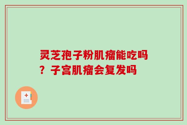 灵芝孢子粉能吃吗?子宫会复发吗 灵芝孢子粉能吃吗?子宫会复发吗