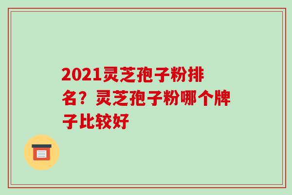 2021灵芝孢子粉排名?灵芝孢子粉哪个牌子比较好 2021灵芝孢子粉排名?灵芝孢子粉哪个牌子比较好