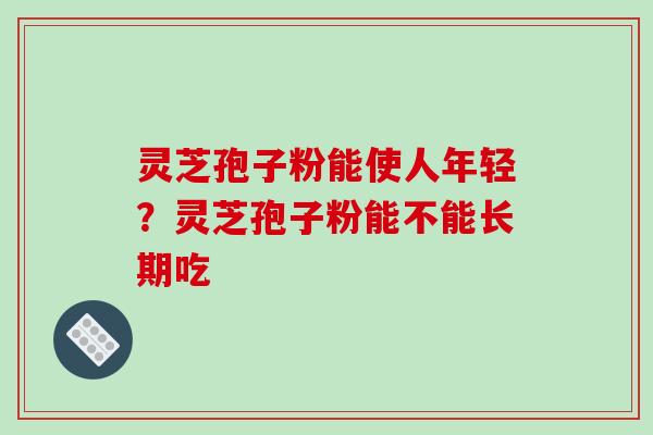灵芝孢子粉能使人年轻?灵芝孢子粉能不能长期吃 灵芝孢子粉能使人年轻?灵芝孢子粉能不能长期吃