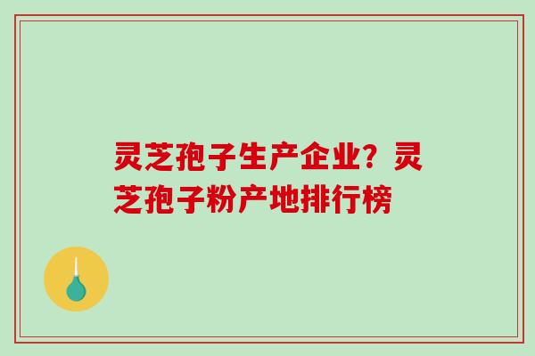 灵芝孢子生产企业?灵芝孢子粉产地排行榜 灵芝孢子生产企业?灵芝孢子粉产地排行榜