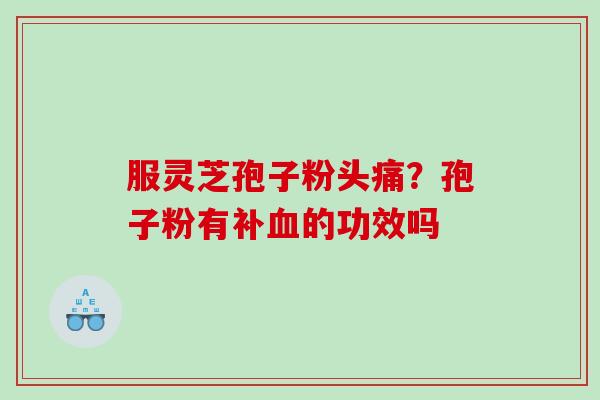 服灵芝孢子粉头痛?孢子粉有补的功效吗 服灵芝孢子粉头痛?孢子粉有补的功效吗
