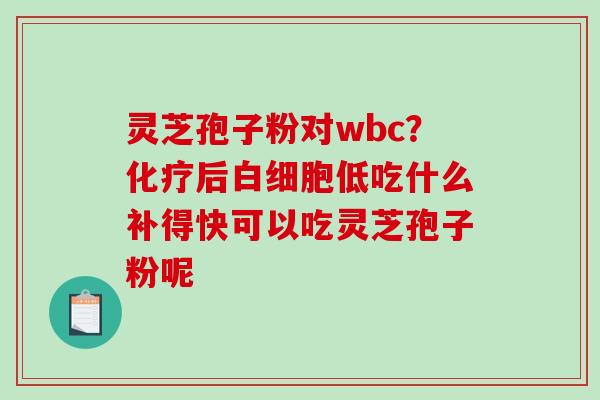 灵芝孢子粉对wbc?后低吃什么补得快可以吃灵芝孢子粉呢 灵芝孢子粉对wbc?后低吃什么补得快可以吃灵芝孢子粉呢