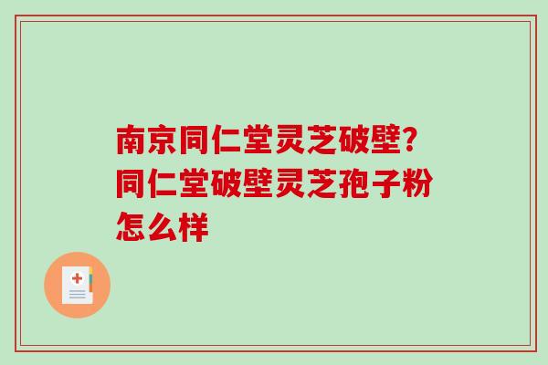 南京同仁堂灵芝破壁？同仁堂破壁灵芝孢子粉怎么样