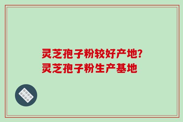 灵芝孢子粉较好产地?灵芝孢子粉生产基地 灵芝孢子粉较好产地?灵芝孢子粉生产基地