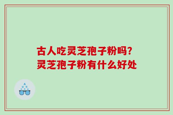 古人吃灵芝孢子粉吗？灵芝孢子粉有什么好处