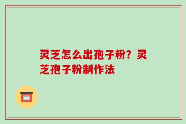 灵芝怎么出孢子粉？灵芝孢子粉制作法