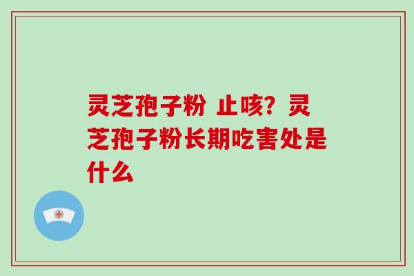 灵芝孢子粉 止咳？灵芝孢子粉长期吃害处是什么