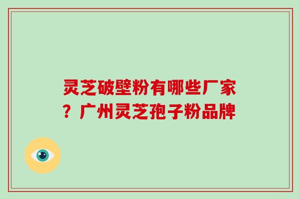 灵芝破壁粉有哪些厂家？广州灵芝孢子粉品牌